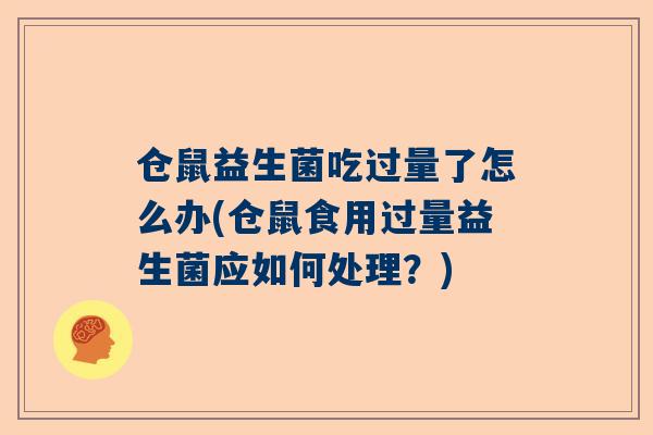 仓鼠益生菌吃过量了怎么办(仓鼠食用过量益生菌应如何处理？)