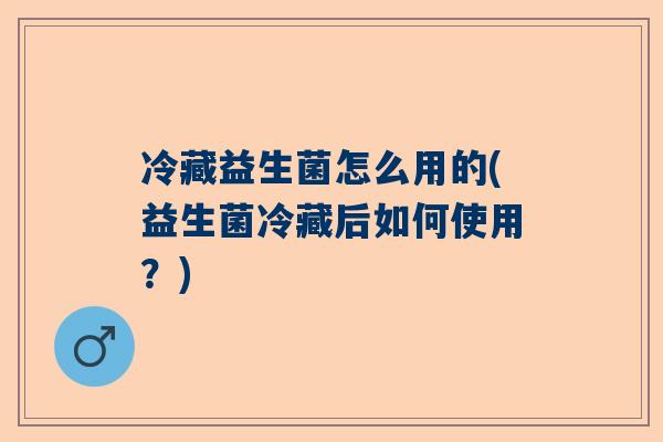 冷藏益生菌怎么用的(益生菌冷藏后如何使用？)
