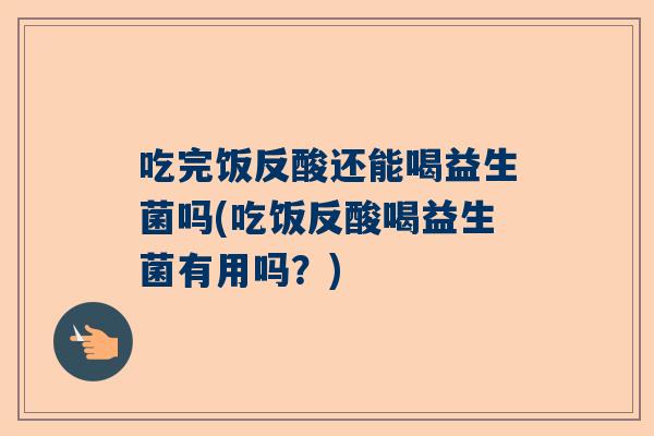 吃完饭反酸还能喝益生菌吗(吃饭反酸喝益生菌有用吗？)