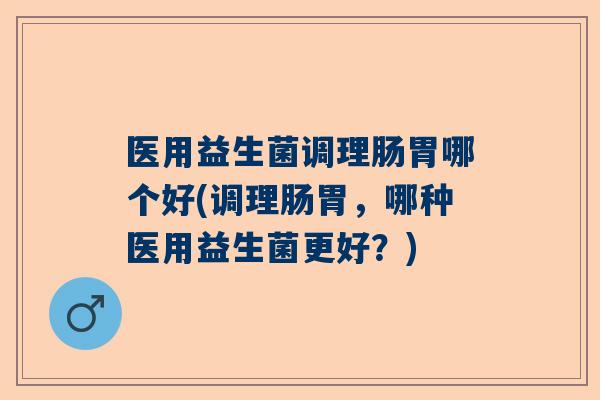 医用益生菌调理肠胃哪个好(调理肠胃，哪种医用益生菌更好？)