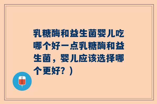 乳糖酶和益生菌婴儿吃哪个好一点乳糖酶和益生菌，婴儿应该选择哪个更好？)