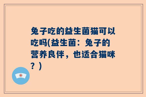 兔子吃的益生菌猫可以吃吗(益生菌：兔子的营养良伴，也适合猫咪？)