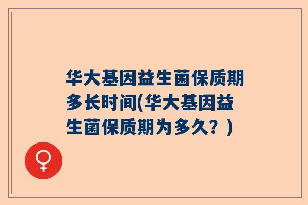 华大基因益生菌保质期多长时间(华大基因益生菌保质期为多久？)