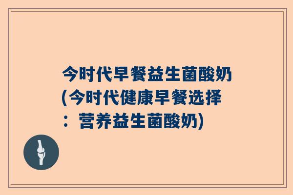 今时代早餐益生菌酸奶(今时代健康早餐选择：营养益生菌酸奶)