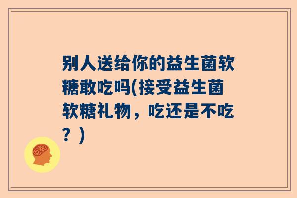 别人送给你的益生菌软糖敢吃吗(接受益生菌软糖礼物，吃还是不吃？)