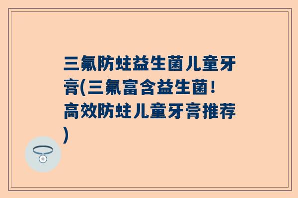 三氟防蛀益生菌儿童牙膏(三氟富含益生菌！高效防蛀儿童牙膏推荐)