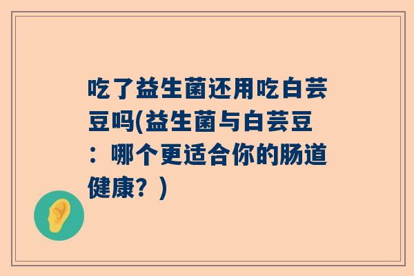 吃了益生菌还用吃白芸豆吗(益生菌与白芸豆：哪个更适合你的肠道健康？)