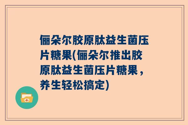 俪朵尔胶原肽益生菌压片糖果(俪朵尔推出胶原肽益生菌压片糖果，养生轻松搞定)