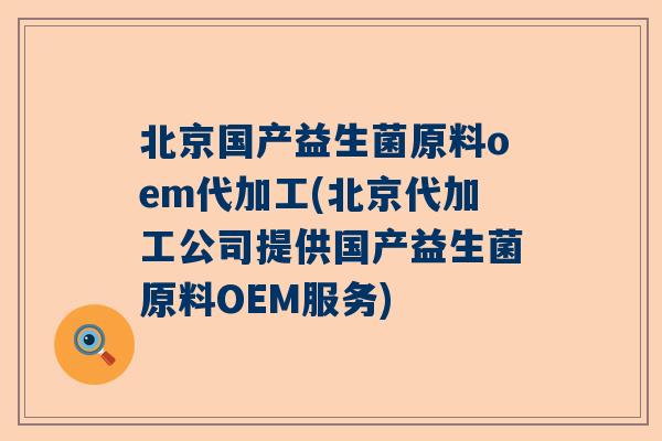 北京国产益生菌原料oem代加工(北京代加工公司提供国产益生菌原料OEM服务)