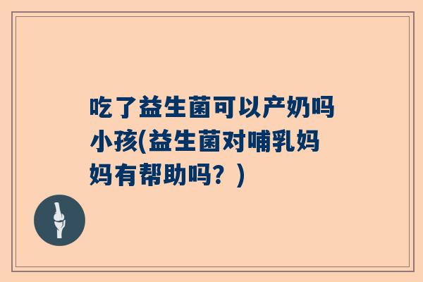 吃了益生菌可以产奶吗小孩(益生菌对哺乳妈妈有帮助吗？)