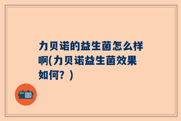 力贝诺的益生菌怎么样啊(力贝诺益生菌效果如何？)