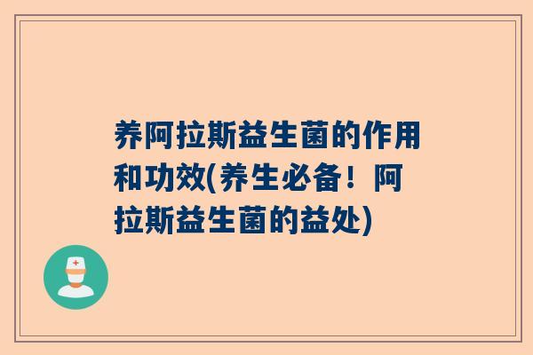 养阿拉斯益生菌的作用和功效(养生必备！阿拉斯益生菌的益处)
