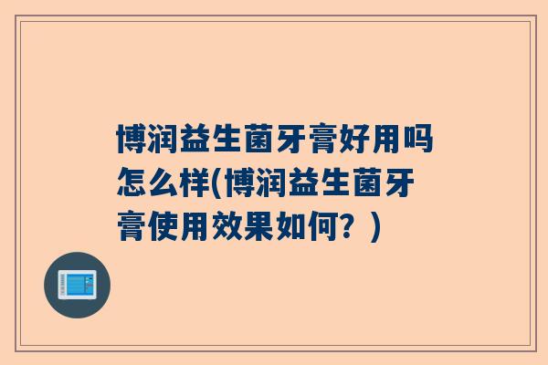 博润益生菌牙膏好用吗怎么样(博润益生菌牙膏使用效果如何？)