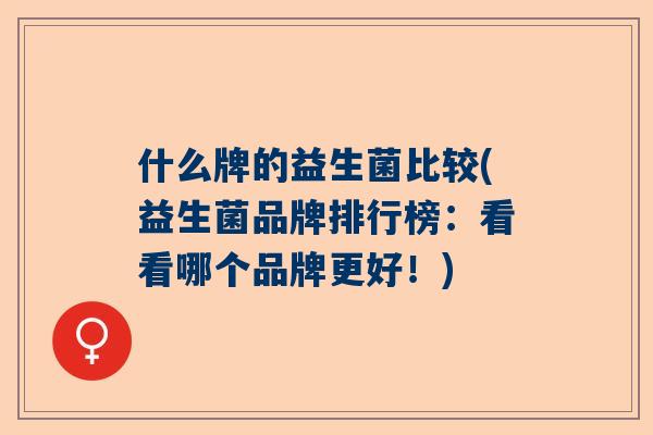 什么牌的益生菌比较(益生菌品牌排行榜：看看哪个品牌更好！)