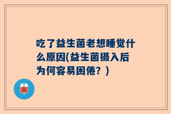 吃了益生菌老想睡觉什么原因(益生菌摄入后为何容易困倦？)