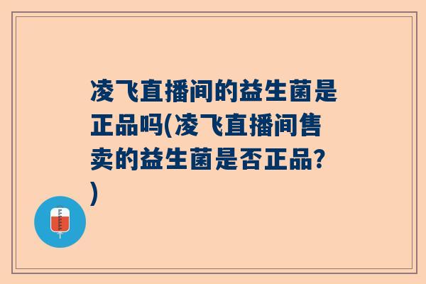 凌飞直播间的益生菌是正品吗(凌飞直播间售卖的益生菌是否正品？)