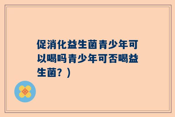 促消化益生菌青少年可以喝吗青少年可否喝益生菌？)