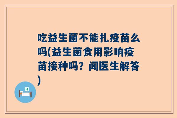 吃益生菌不能扎疫苗么吗(益生菌食用影响疫苗接种吗？闻医生解答)