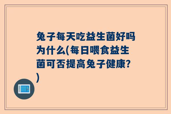 兔子每天吃益生菌好吗为什么(每日喂食益生菌可否提高兔子健康？)