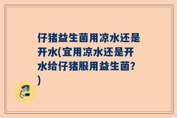 仔猪益生菌用凉水还是开水(宜用凉水还是开水给仔猪服用益生菌？)