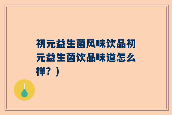 初元益生菌风味饮品初元益生菌饮品味道怎么样？)
