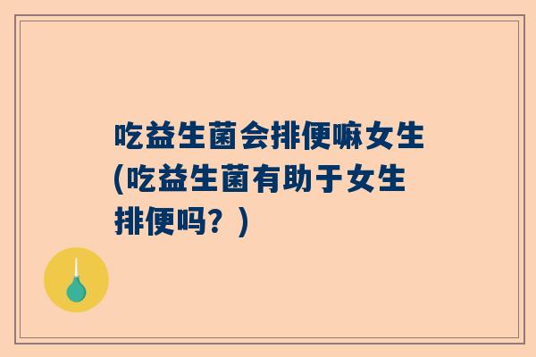 吃益生菌会排便嘛女生(吃益生菌有助于女生排便吗？)