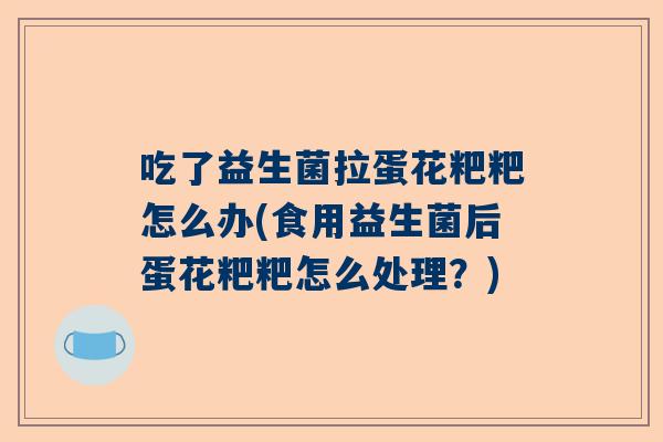 吃了益生菌拉蛋花粑粑怎么办(食用益生菌后蛋花粑粑怎么处理？)