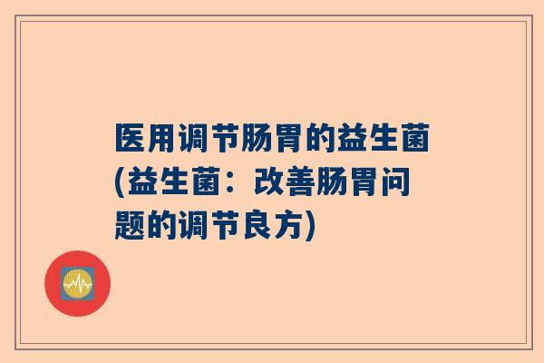 医用调节肠胃的益生菌(益生菌：改善肠胃问题的调节良方)