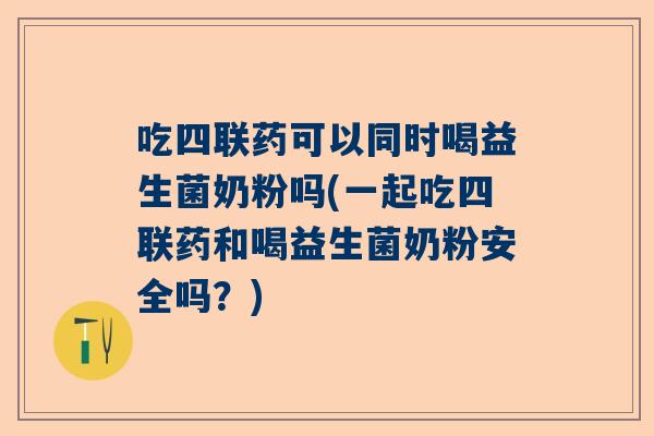 吃四联药可以同时喝益生菌奶粉吗(一起吃四联药和喝益生菌奶粉安全吗？)