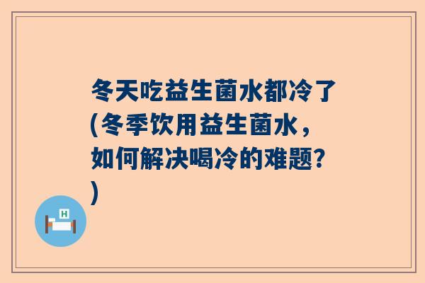 冬天吃益生菌水都冷了(冬季饮用益生菌水，如何解决喝冷的难题？)