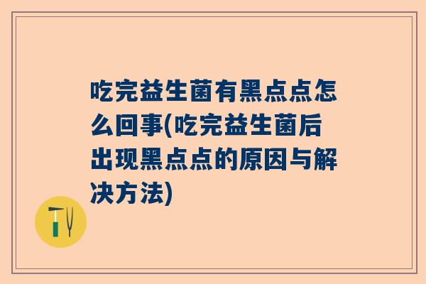吃完益生菌有黑点点怎么回事(吃完益生菌后出现黑点点的原因与解决方法)