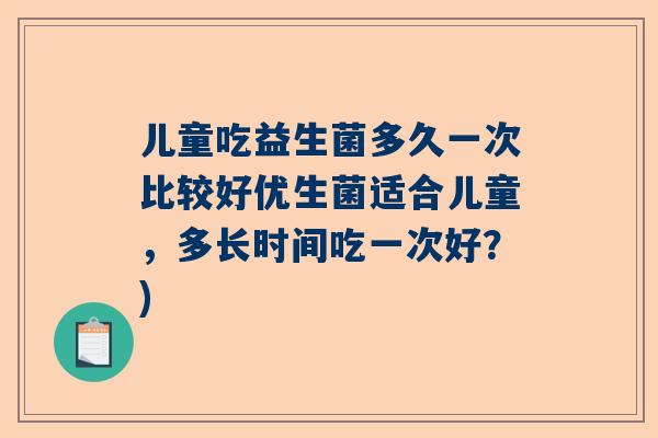 儿童吃益生菌多久一次比较好优生菌适合儿童，多长时间吃一次好？)