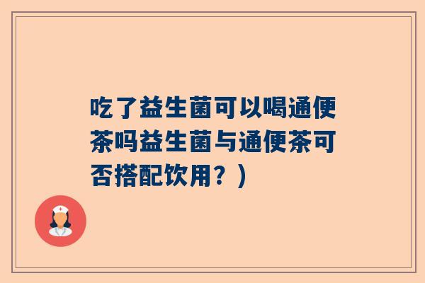 吃了益生菌可以喝通便茶吗益生菌与通便茶可否搭配饮用？)