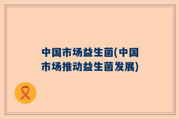 中国市场益生菌(中国市场推动益生菌发展)