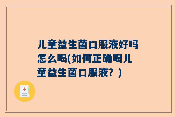 儿童益生菌口服液好吗怎么喝(如何正确喝儿童益生菌口服液？)