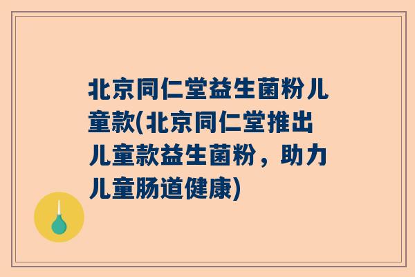 北京同仁堂益生菌粉儿童款(北京同仁堂推出儿童款益生菌粉，助力儿童肠道健康)