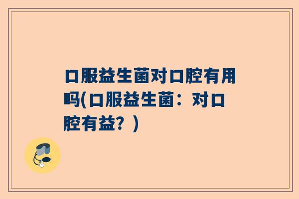 口服益生菌对口腔有用吗(口服益生菌：对口腔有益？)