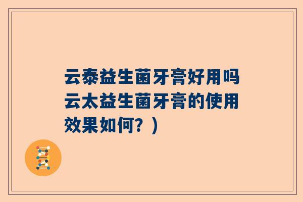 云泰益生菌牙膏好用吗云太益生菌牙膏的使用效果如何？)