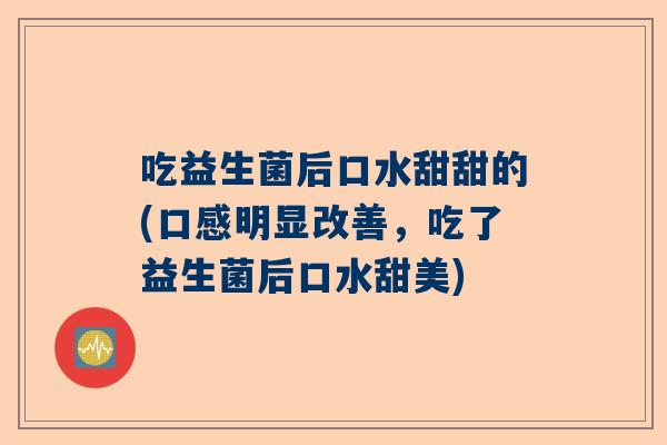 吃益生菌后口水甜甜的(口感明显改善，吃了益生菌后口水甜美)