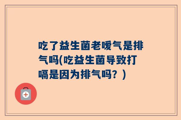 吃了益生菌老嗳气是排气吗(吃益生菌导致打嗝是因为排气吗？)