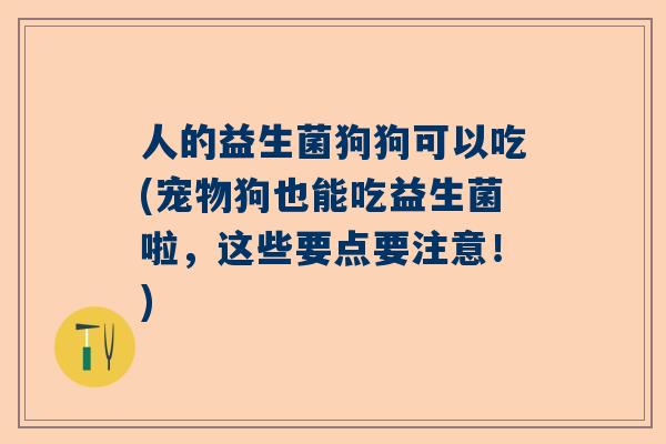 人的益生菌狗狗可以吃(宠物狗也能吃益生菌啦，这些要点要注意！)