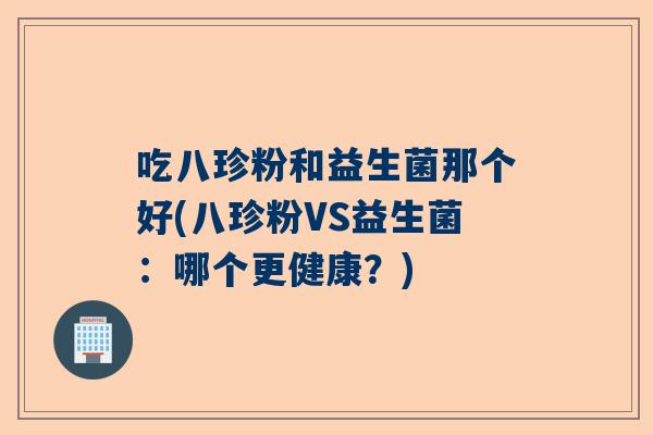 吃八珍粉和益生菌那个好(八珍粉VS益生菌：哪个更健康？)
