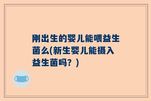 刚出生的婴儿能喂益生菌么(新生婴儿能摄入益生菌吗？)