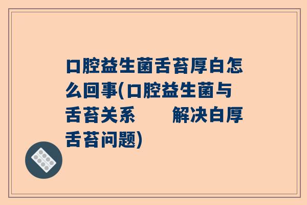 口腔益生菌舌苔厚白怎么回事(口腔益生菌与舌苔关系　　解决白厚舌苔问题)