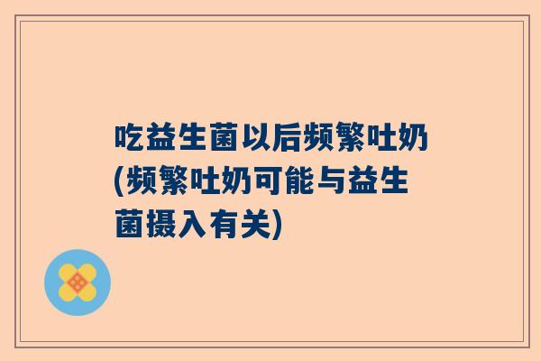 吃益生菌以后频繁吐奶(频繁吐奶可能与益生菌摄入有关)