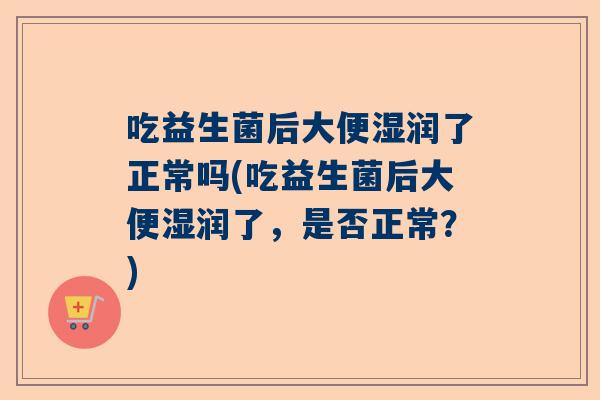 吃益生菌后大便湿润了正常吗(吃益生菌后大便湿润了，是否正常？)