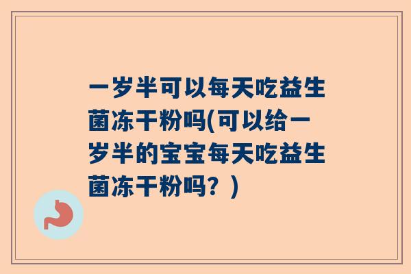 一岁半可以每天吃益生菌冻干粉吗(可以给一岁半的宝宝每天吃益生菌冻干粉吗？)