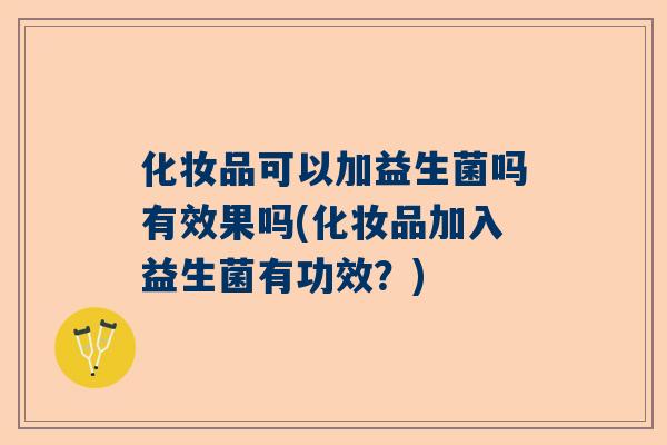 化妆品可以加益生菌吗有效果吗(化妆品加入益生菌有功效？)