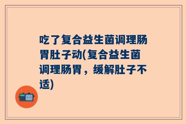 吃了复合益生菌调理肠胃肚子动(复合益生菌调理肠胃，缓解肚子不适)
