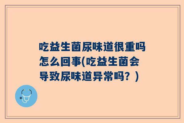 吃益生菌尿味道很重吗怎么回事(吃益生菌会导致尿味道异常吗？)